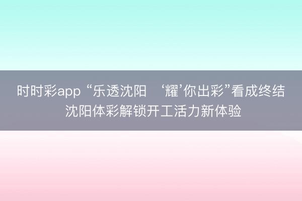 時時彩app “樂透沈陽?‘耀’你出彩”看成終結 沈陽體彩解鎖開工活力新體驗
