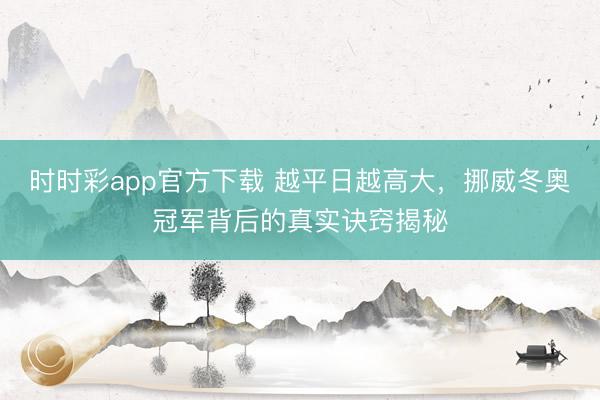 時時彩app官方下載 越平日越高大，挪威冬奧冠軍背后的真實訣竅揭秘
