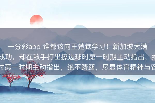 一分彩app 誰(shuí)都該向王楚欽學(xué)習(xí)！新加坡大滿貫22日首秀，他雖渴慕成功，卻在敵手打出擦邊球時(shí)第一時(shí)期主動(dòng)指出，絕不躊躇，盡顯體育精神與容貌