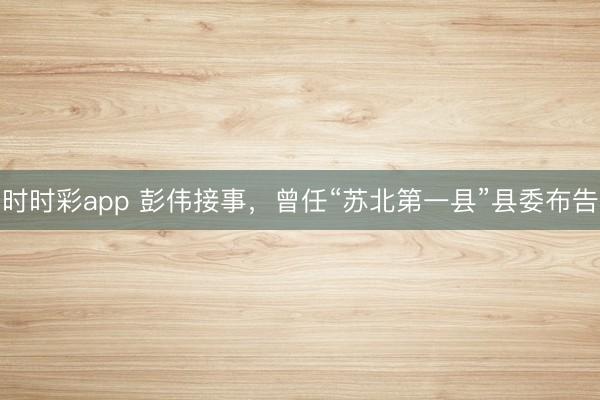 時(shí)時(shí)彩app 彭偉接事,曾任“蘇北第一縣”縣委布告