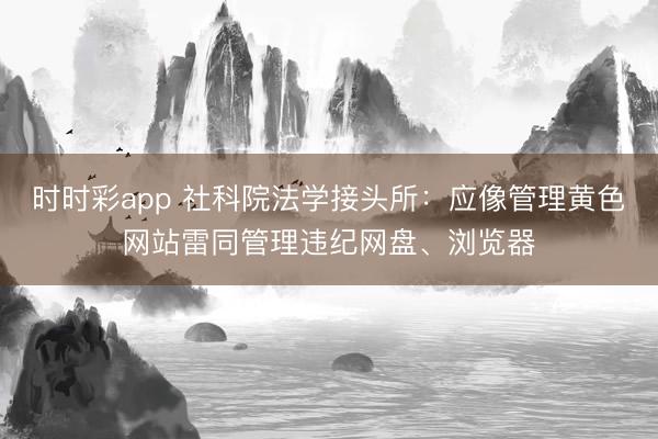 時時彩app 社科院法學接頭所：應像管理黃色網站雷同管理違紀網盤、瀏覽器
