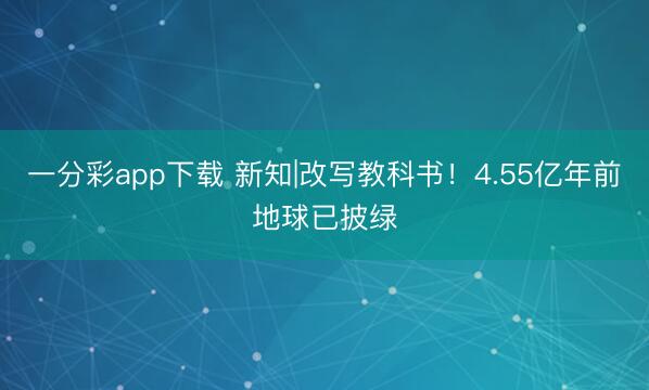 一分彩app下載 新知|改寫教科書！4.55億年前地球已披綠